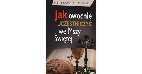 Jak owocnie uczestniczyc we Mszy Swietej by Piotr ĹliĹzewski