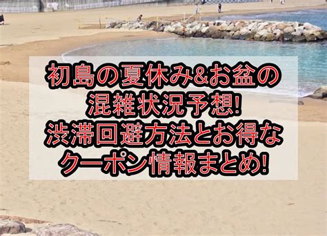 初島の夏休みandお盆の混雑状況予想渋滞回避方法とお得なクーポン情報まとめ 旅する亜人ちゃん