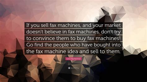 Gary Vaynerchuk Quote If You Sell Fax Machines And Your Market Doesn