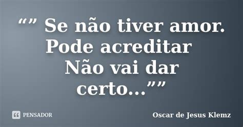 Se Não Tiver Amor Pode Oscar De Jesus Klemz Pensador