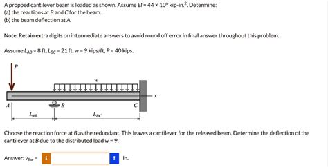 Solved A Propped Cantilever Beam Is Loaded As Shown Assume Ei 44 X 103 Kip In2 Determine