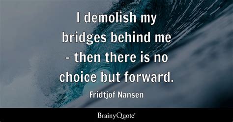 Fridtjof Nansen - I demolish my bridges behind me - then...