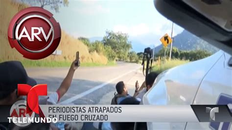 Periodistas Atrapados En Fuego Cruzado En M Xico Al Rojo Vivo