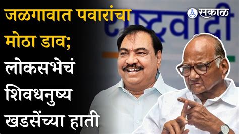 Sharad Pawar यांच्याकडून Jalgaon लोकसभेचं शिवधनुष्य Eknath Khadse यांच्याकडे Loksabha 2024