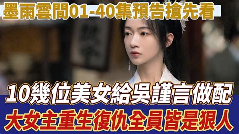 《墨雨雲間》01 40集預告搶先看！10幾位美女給吳謹言做配，大女主重生復仇，全員皆是狠人 吳謹言 墨雨雲間 星星說劇 Youtube