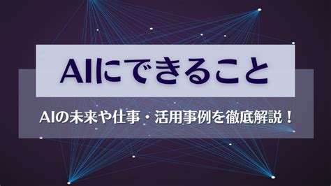 Ai（人工知能）にできること一覧｜aiの未来や仕事・活用事例を徹底解説 Ai専門ニュースメディア Ainow