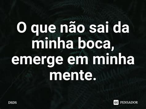 ⁠o Que Não Sai Da Minha Boca Emerge Dsds Pensador