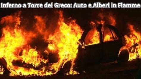 Inferno Di Fuoco A Torre Del Greco Sette Auto Distrutte Dalle Fiamme