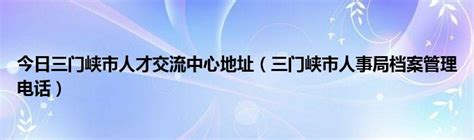 今日三门峡市人才交流中心地址（三门峡市人事局档案管理电话） 草根科学网