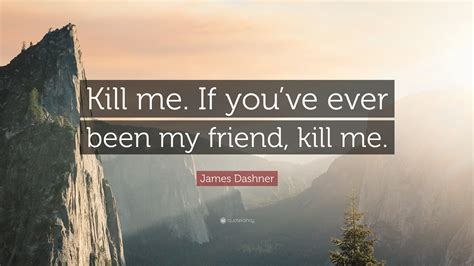 James Dashner Quote Kill Me If Youve Ever Been My Friend Kill Me”