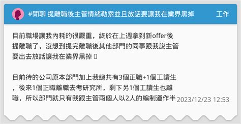 閒聊 提離職後主管情緒勒索並且放話要讓我在業界黑掉 工作板 Dcard