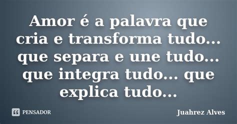 Amor é A Palavra Que Cria E Transforma Juahrez Alves Pensador