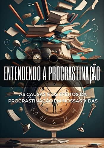 Entendendo A Procrastina O As Causas E Os Efeitos Da Procrastina O