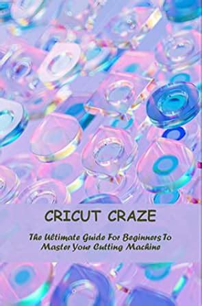 Cricut Craze The Ultimate Guide For Beginners To Master Your Cutting