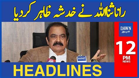 Rana Sanaullah Nay Khadsha Zahir Kar Diya 12 Pm Dawn News Headlines