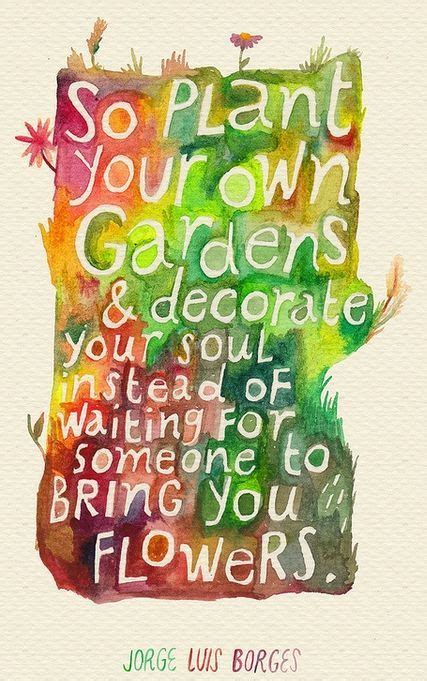 So Plant Your Own Gardens And Decorate Your Soul Instead Of Waiting For