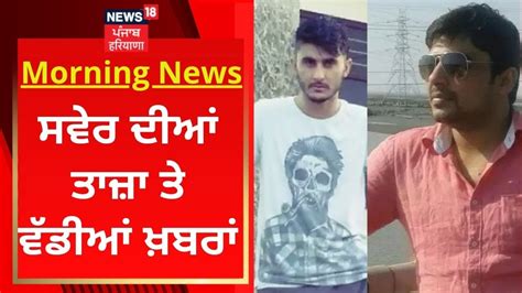 Morning News ਸਵੇਰ ਦੀਆਂ ਤਾਜ਼ਾ ਤੇ ਵੱਡੀਆਂ ਖ਼ਬਰਾਂ News18 Punjab Youtube