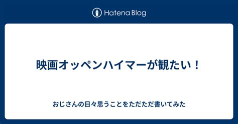 映画オッペンハイマーが観たい！ おじさんの日々思うことをただただ書いてみた