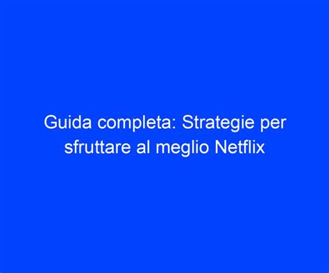 Guida Completa Strategie Per Sfruttare Al Meglio Netflix Riccardo De