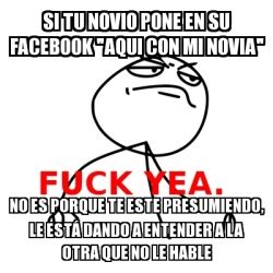Meme Fuck Yea Si Tu Novio Pone En Su Facebook Aqui Con Mi Novia No Es Porque Te Este