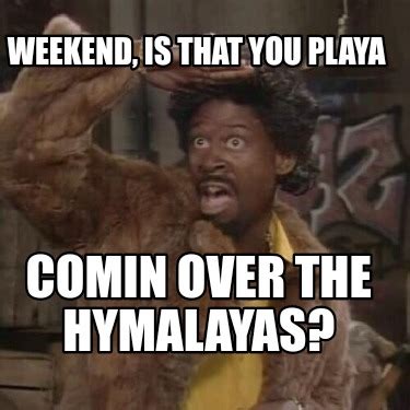 Meme Creator Funny Weekend Is That You Playa Comin Over The