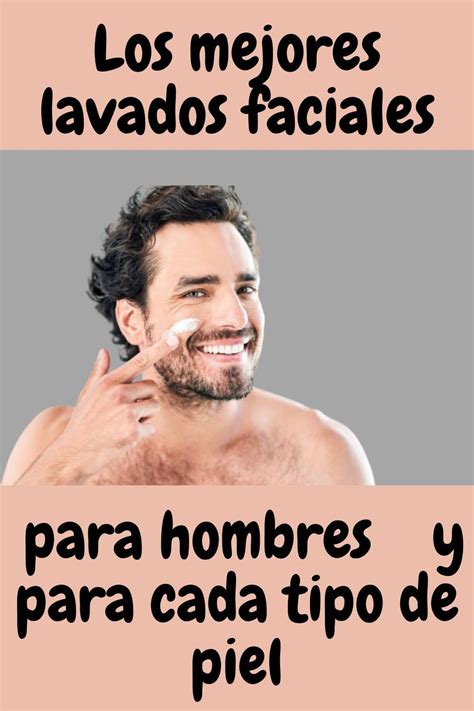 Los Mejores Lavados Faciales Para Hombres Y Para Cada Tipo De Piel