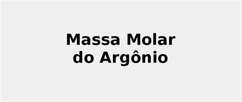 Massa Molar Do Argonio - ☢️ Massa Molar do Argônio (Ar) 2022