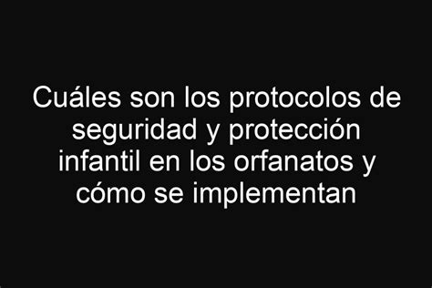 Cuáles Son Los Protocolos De Seguridad Y Protección Infantil En Los Orfanatos Y Cómo Se