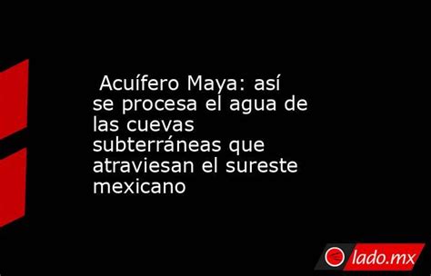 Acuífero Maya Así Se Procesa El Agua De Las Cuevas Subterráneas Que Atraviesan El Sureste