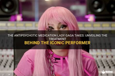 The Antipsychotic Medication Lady Gaga Takes Unveiling The Treatment