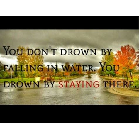 You Dont Drown By Falling In Water But By Staying There Drowning