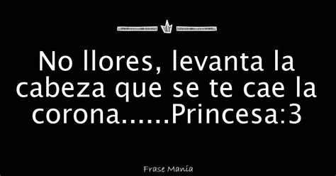 No Llores Levanta La Cabeza Que Se Te Cae La Corona Princesa