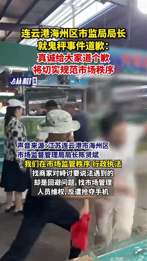 连云港海州区市监局局长就鬼秤事件道歉：真诚给大家道个歉，将切实规范市场秩序工作消费者江苏