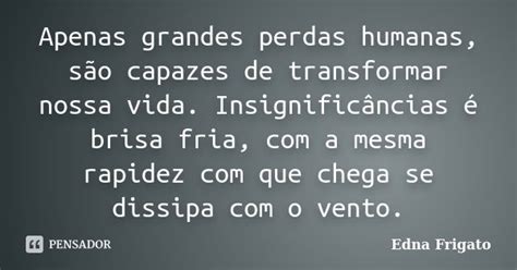 Apenas grandes perdas humanas são Edna Frigato Pensador