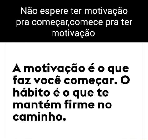 N O Espere Ter Motiva O Pra Come Ar Comece Pra Ter Motiva O A