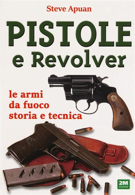 Pistole E Revolver Le Armi Da Fuoco Storia E Tecnica Steve Apuan