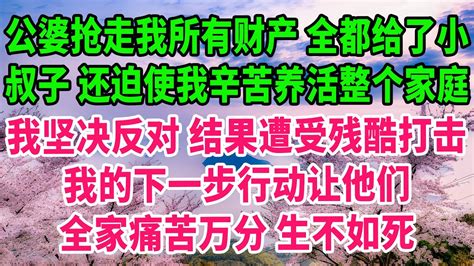 公婆抢走我所有财产，全都给了小叔子！还迫使我辛苦养活整个家庭！我坚决反对，结果遭受残酷打击！我的下一步行动让他们全家痛苦万分，生不如死！ 生活經驗 情感故事 深夜淺讀 幸福人生 深