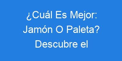 Cuál Es Mejor Jamón O Paleta Descubre el Mejor Embutido Para Tu