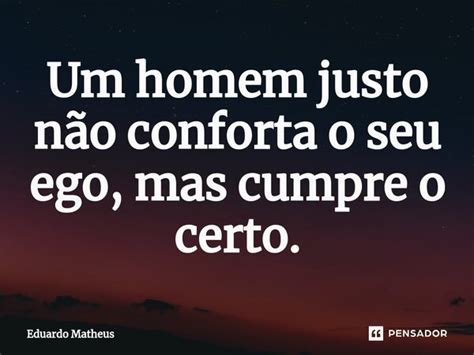 ⁠um Homem Justo Não Conforta O Seu Eduardo Matheus Pensador