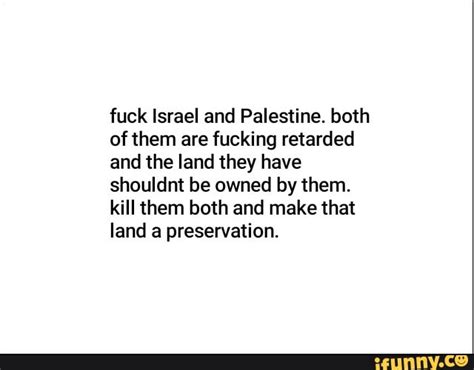 Fuck Israel And Palestine Both Ofthem Are Fucking Retarded And The Land They Have Shouldnt Be