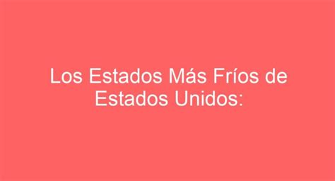 Los Estados Más Fríos de Estados Unidos Descubre Cuáles Son