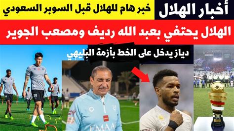 خبر هام للهلال قبل السوبر السعودي دياز يدخل بأزمة البليهي والتجديد