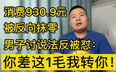 男子消费9309元被反向抹零，讨说法反被怼：你差这1毛钱我转你！ 哔哩哔哩