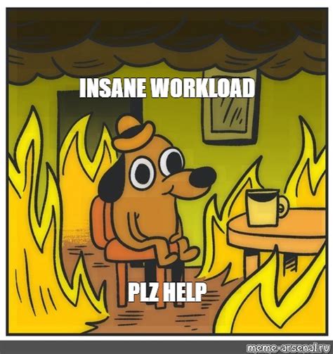 Meme Insane Workload Plz Help All Templates Meme