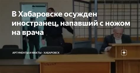 В Хабаровске осужден иностранец напавший с ножом на врача Аргументы