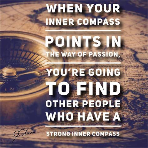 When Your Inner Compass Points In The Way Of Passion Youre Going To Find The Other People Who