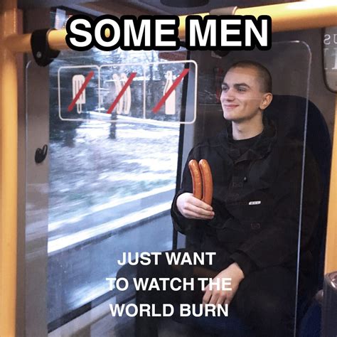 NO SAUSAGES Some Men Just Want To Watch The World Burn Know Your Meme