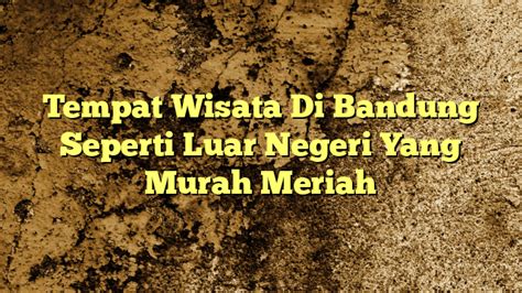 Tempat Wisata Di Bandung Seperti Luar Negeri Yang Murah Meriah