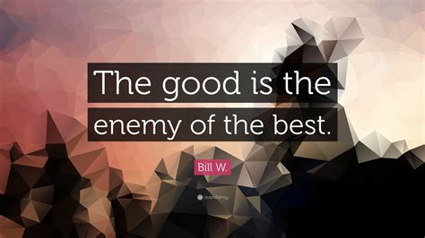 Bill W Quote The Good Is The Enemy Of The Best”