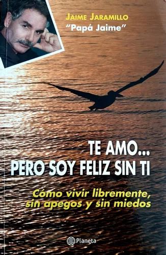 Libro Te Amo Pero Soy Feliz Sin Ti Jaime Jaramillo Papa Jaim MercadoLibre